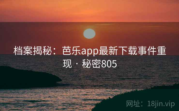 档案揭秘:芭乐app最新下载事件重现 · 秘密805 档案揭秘:芭乐app最新下载事件重现 · 秘密805