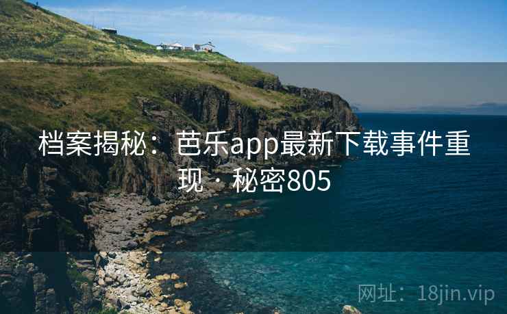 档案揭秘:芭乐app最新下载事件重现 · 秘密805 档案揭秘:芭乐app最新下载事件重现 · 秘密805