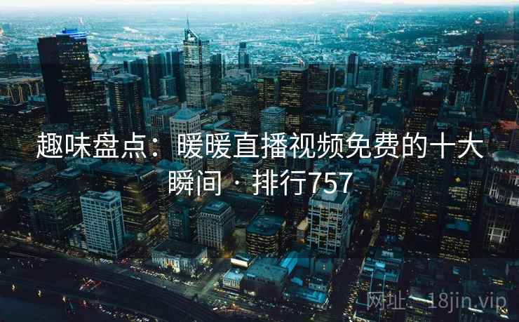 趣味盘点:暖暖直播视频免费的十大瞬间 · 排行757 趣味盘点:暖暖直播视频免费的十大瞬间 · 排行757
