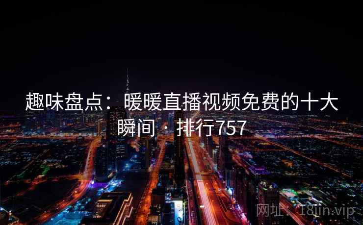 趣味盘点:暖暖直播视频免费的十大瞬间 · 排行757 趣味盘点:暖暖直播视频免费的十大瞬间 · 排行757
