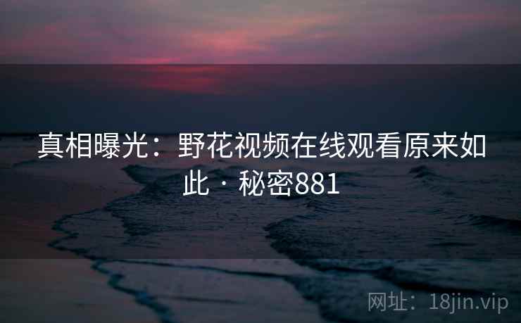 真相曝光：野花视频在线观看原来如此 · 秘密881