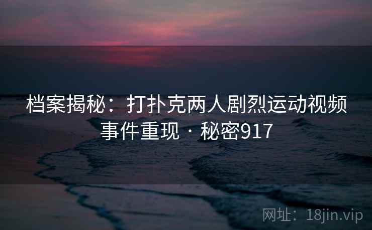 档案揭秘:打扑克两人剧烈运动视频事件重现 · 秘密917 档案揭秘:打扑克两人剧烈运动视频事件重现 · 秘密917