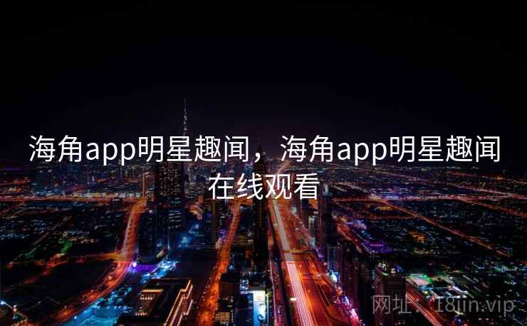 海角app明星趣闻,海角app明星趣闻在线观看 海角app明星趣闻,海角app明星趣闻在线观看