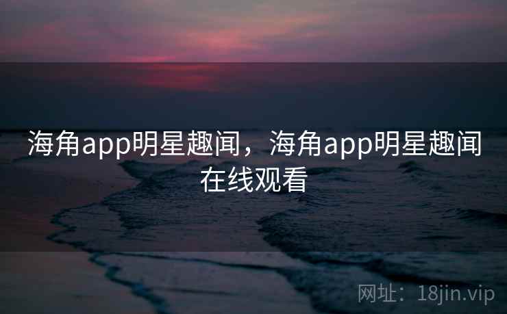 海角app明星趣闻,海角app明星趣闻在线观看 海角app明星趣闻,海角app明星趣闻在线观看