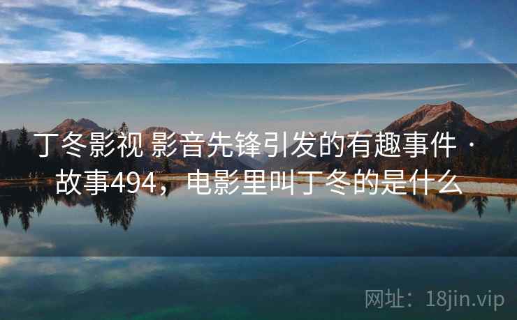 丁冬影视 影音先锋引发的有趣事件 · 故事494，电影里叫丁冬的是什么
