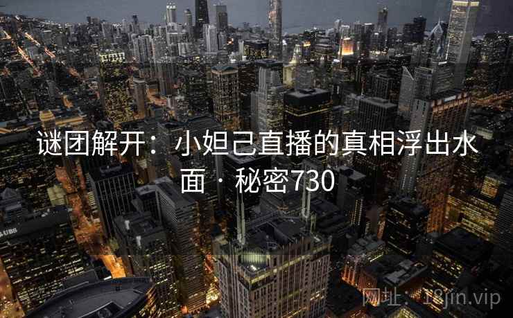 谜团解开:小妲己直播的真相浮出水面 · 秘密730 谜团解开:小妲己直播的真相浮出水面 · 秘密730