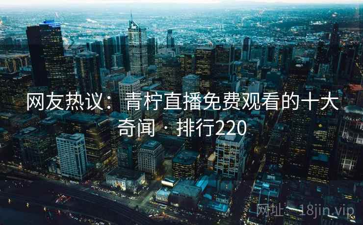 网友热议：青柠直播免费观看的十大奇闻 · 排行220