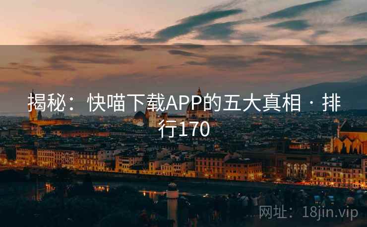 揭秘:快喵下载APP的五大真相 · 排行170 揭秘:快喵下载APP的五大真相 · 排行170