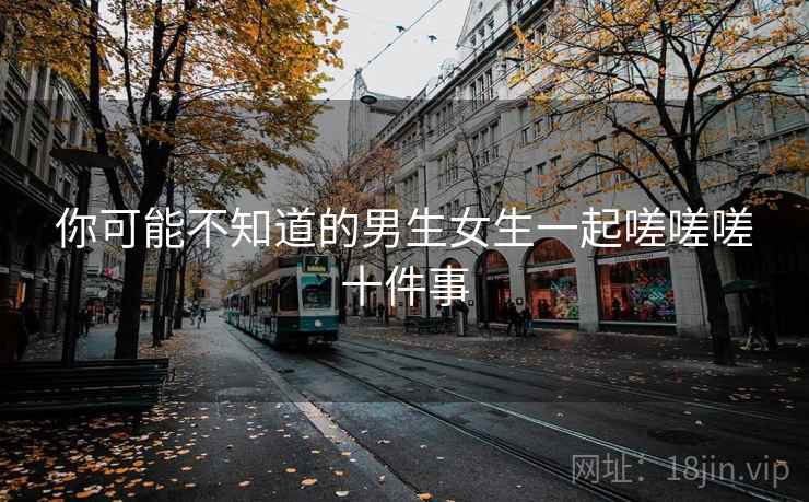 你可能不知道的男生女生一起嗟嗟嗟十件事