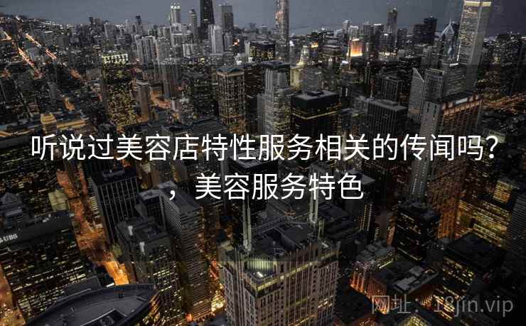 听说过美容店特性服务相关的传闻吗？，美容服务特色