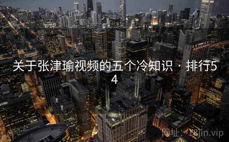 关于张津瑜视频的五个冷知识 · 排行54