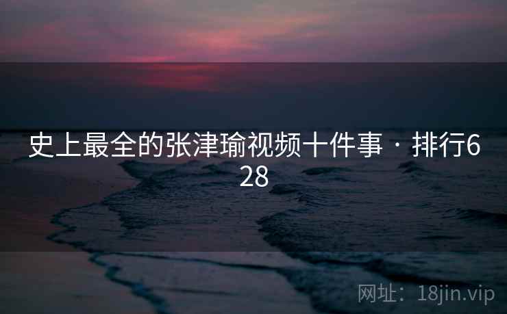 史上最全的张津瑜视频十件事 · 排行628 史上最全的张津瑜视频十件事 · 排行628