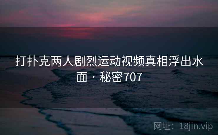 打扑克两人剧烈运动视频真相浮出水面 · 秘密707