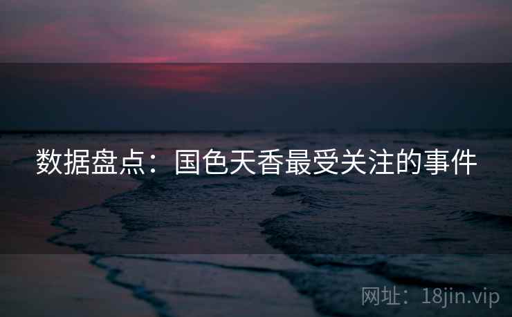 数据盘点：国色天香最受关注的事件