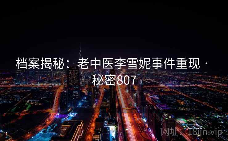 档案揭秘:老中医李雪妮事件重现 · 秘密807 档案揭秘:老中医李雪妮事件重现 · 秘密807