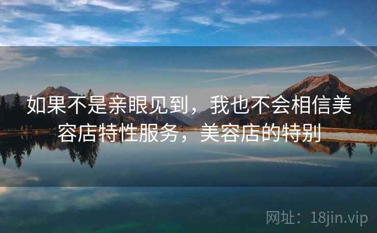 如果不是亲眼见到，我也不会相信美容店特性服务，美容店的特别