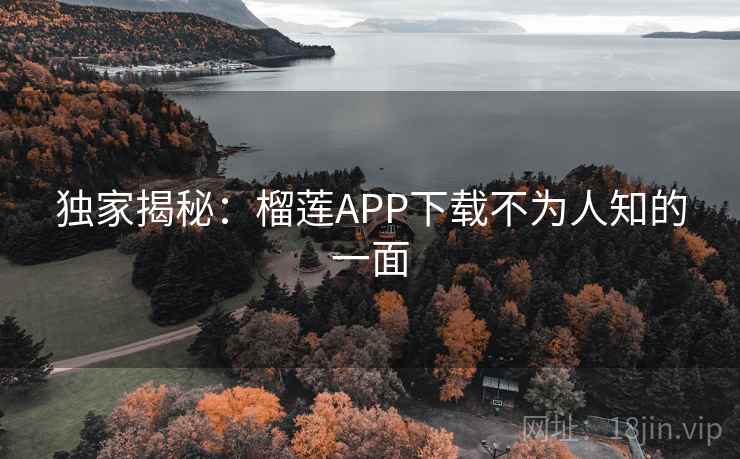 独家揭秘：榴莲APP下载不为人知的一面