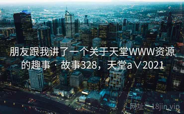 朋友跟我讲了一个关于天堂WWW资源的趣事 · 故事328,天堂a∨2021 朋友跟我讲了一个关于天堂WWW资源的趣事 · 故事328,天堂a∨2021