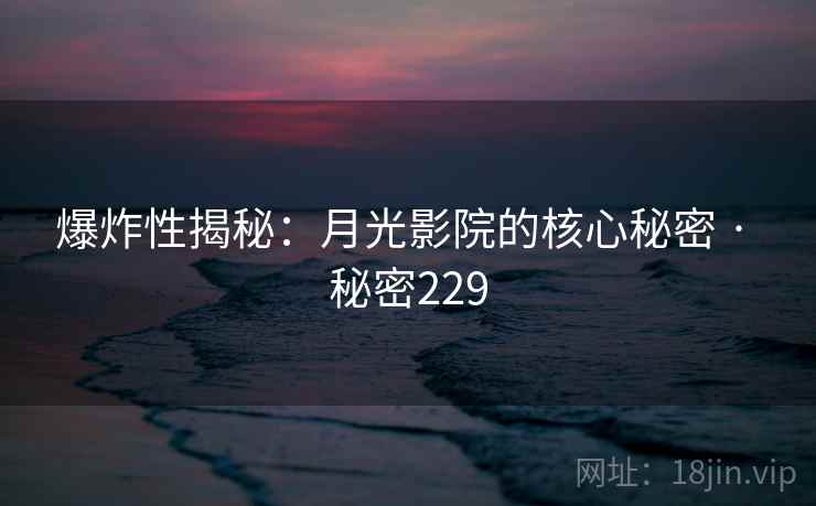爆炸性揭秘：月光影院的核心秘密 · 秘密229