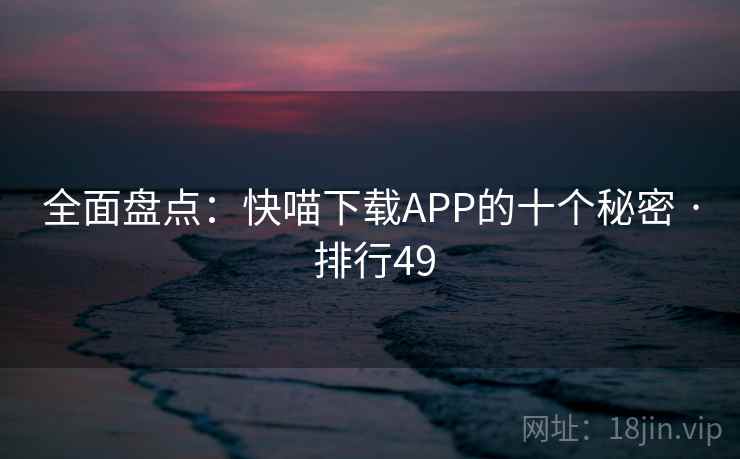 全面盘点:快喵下载APP的十个秘密 · 排行49 全面盘点:快喵下载APP的十个秘密 · 排行49