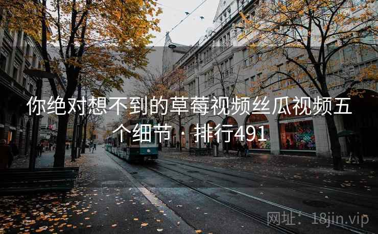 你绝对想不到的草莓视频丝瓜视频五个细节 · 排行491 你绝对想不到的草莓视频丝瓜视频五个细节 · 排行491