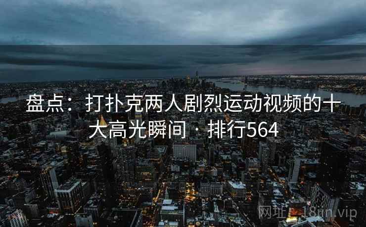 盘点：打扑克两人剧烈运动视频的十大高光瞬间 · 排行564