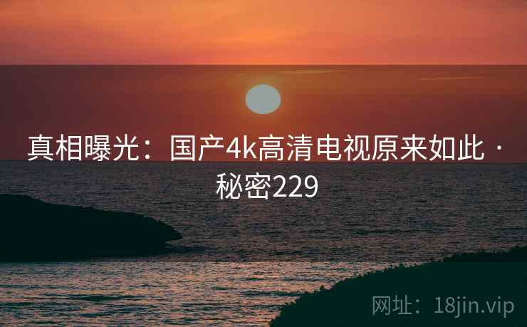 真相曝光：国产4k高清电视原来如此 · 秘密229
