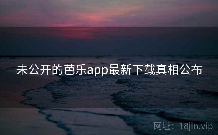 未公开的芭乐app最新下载真相公布