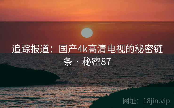 追踪报道:国产4k高清电视的秘密链条 · 秘密87 追踪报道:国产4k高清电视的秘密链条 · 秘密87