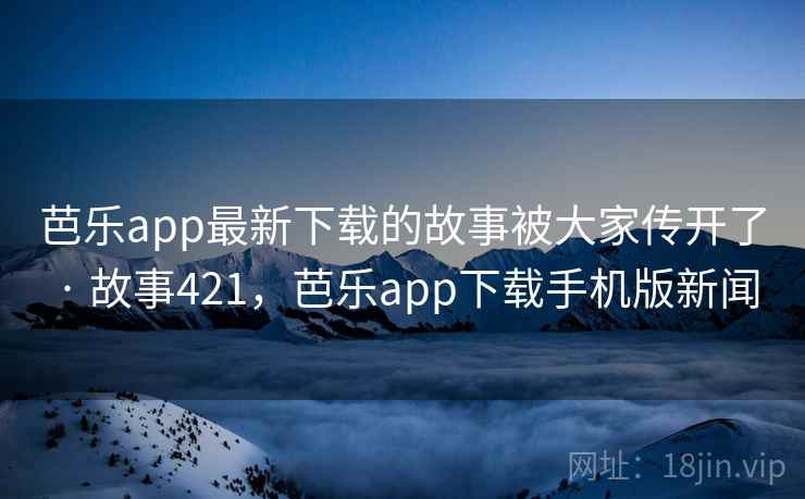 芭乐app最新下载的故事被大家传开了 · 故事421，芭乐app下载手机版新闻