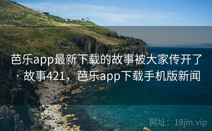 芭乐app最新下载的故事被大家传开了 · 故事421，芭乐app下载手机版新闻