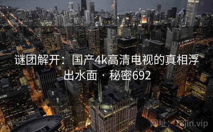 谜团解开：国产4k高清电视的真相浮出水面 · 秘密692