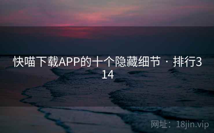 快喵下载APP的十个隐藏细节 · 排行314 快喵下载APP的十个隐藏细节 · 排行314