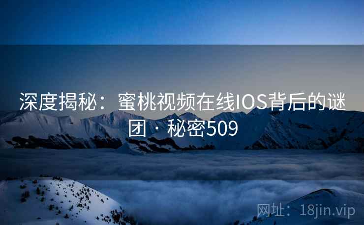 深度揭秘：蜜桃视频在线IOS背后的谜团 · 秘密509