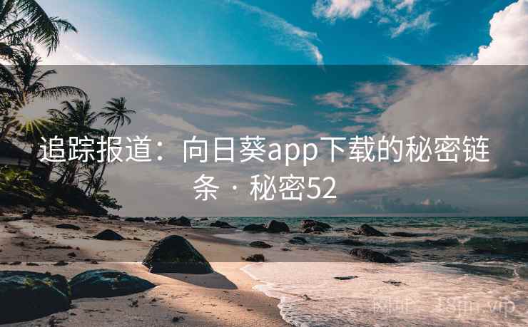 追踪报道：向日葵app下载的秘密链条 · 秘密52