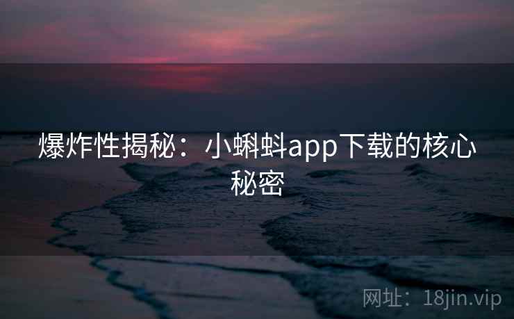 爆炸性揭秘:小蝌蚪app下载的核心秘密 爆炸性揭秘:小蝌蚪app下载的核心秘密