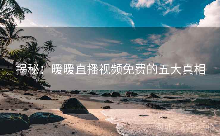 揭秘：暖暖直播视频免费的五大真相