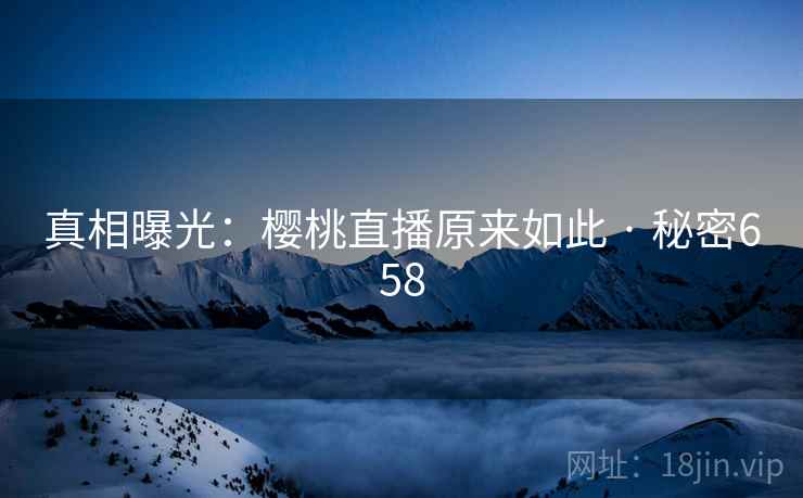 真相曝光:樱桃直播原来如此 · 秘密658 真相曝光:樱桃直播原来如此 · 秘密658