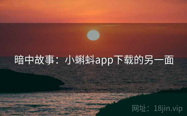 暗中故事:小蝌蚪app下载的另一面 暗中故事:小蝌蚪app下载的另一面