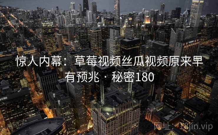 惊人内幕:草莓视频丝瓜视频原来早有预兆 · 秘密180 惊人内幕:草莓视频丝瓜视频原来早有预兆 · 秘密180