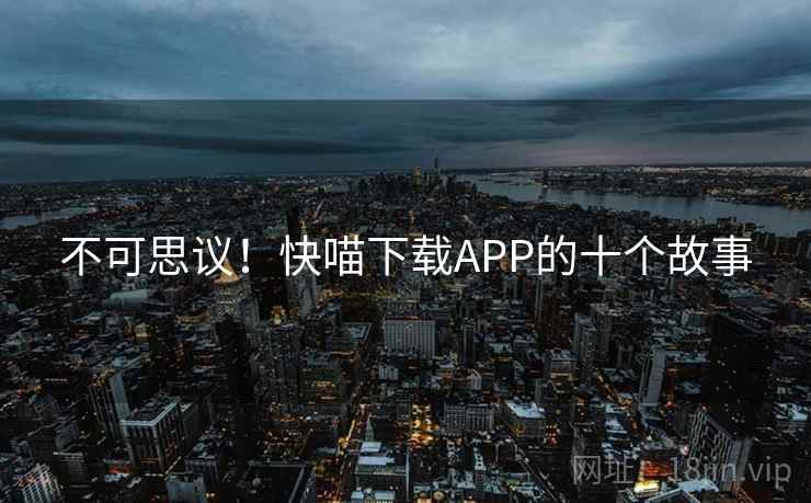 不可思议!快喵下载APP的十个故事 不可思议!快喵下载APP的十个故事