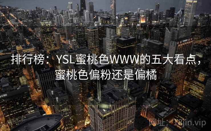 排行榜：YSL蜜桃色WWW的五大看点，蜜桃色偏粉还是偏橘