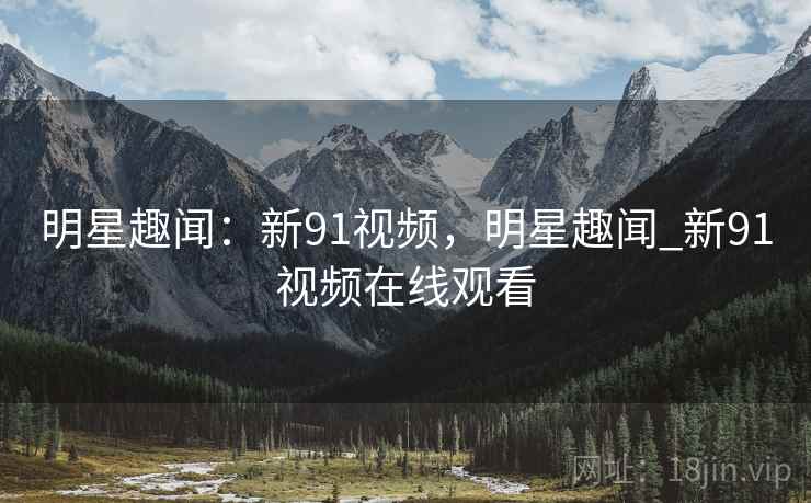 明星趣闻：新91视频，明星趣闻_新91视频在线观看