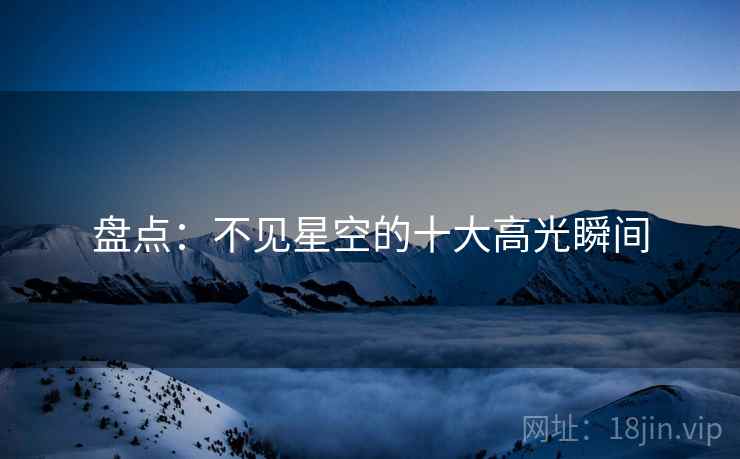 盘点：不见星空的十大高光瞬间