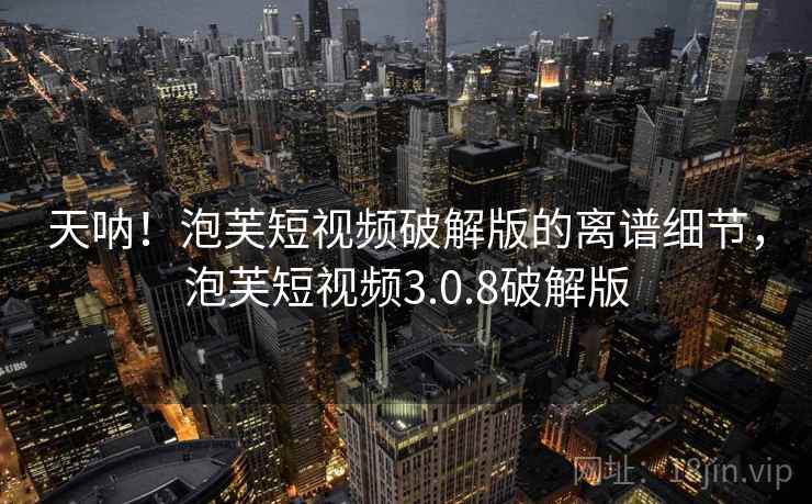 天呐!泡芙短视频破解版的离谱细节,泡芙短视频3.0.8破解版 天呐!泡芙短视频破解版的离谱细节,泡芙短视频3.0.8破解版