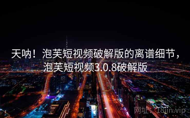 天呐!泡芙短视频破解版的离谱细节,泡芙短视频3.0.8破解版 天呐!泡芙短视频破解版的离谱细节,泡芙短视频3.0.8破解版