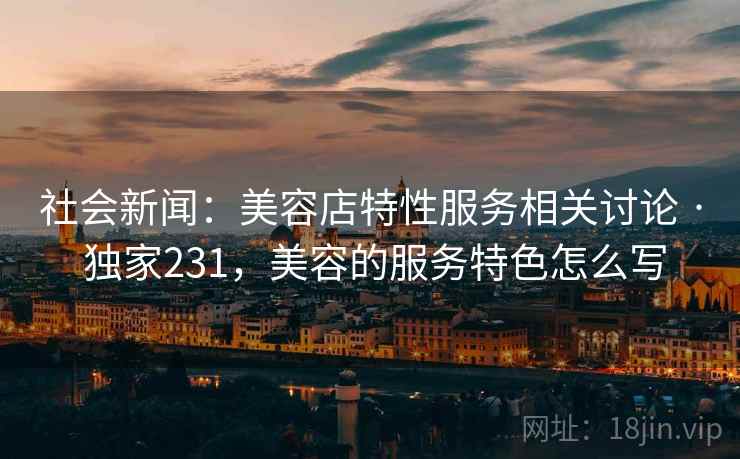 社会新闻：美容店特性服务相关讨论 · 独家231，美容的服务特色怎么写