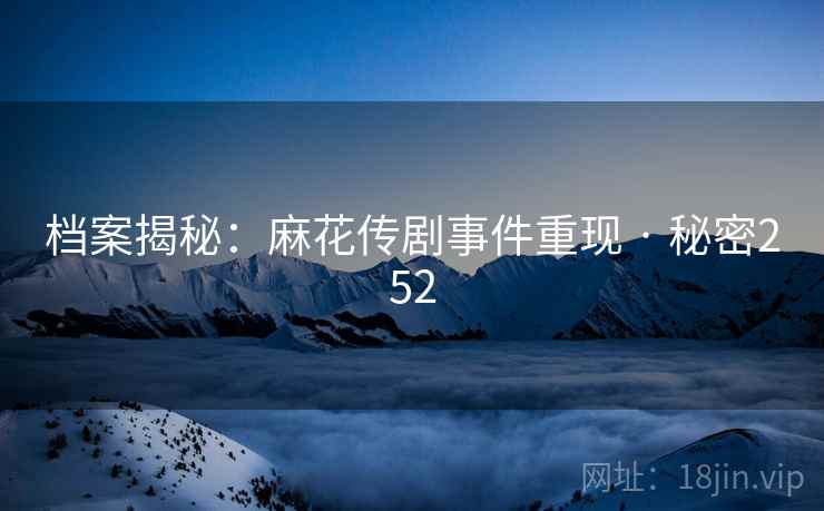 档案揭秘:麻花传剧事件重现 · 秘密252 档案揭秘:麻花传剧事件重现 · 秘密252