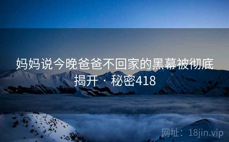 妈妈说今晚爸爸不回家的黑幕被彻底揭开 · 秘密418