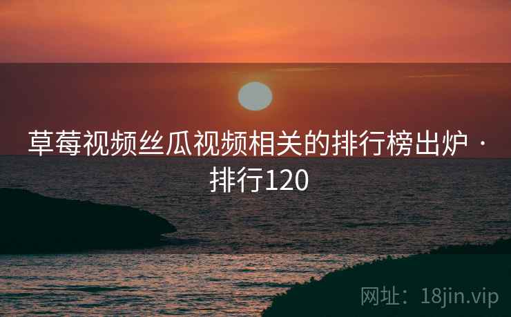 草莓视频丝瓜视频相关的排行榜出炉 · 排行120
